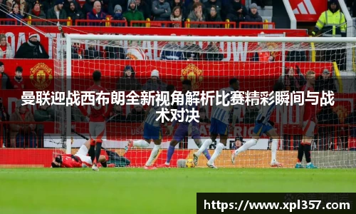 曼联迎战西布朗全新视角解析比赛精彩瞬间与战术对决
