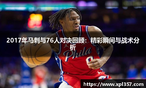 2017年马刺与76人对决回顾：精彩瞬间与战术分析